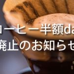 コーヒー半額day廃止のお知らせ